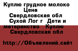 Куплю грудное молоко › Цена ­ 100 - Свердловская обл., Сухой Лог г. Дети и материнство » Куплю   . Свердловская обл.